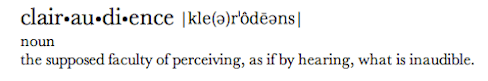 clairaudience |kle(ə)rˈôdēəns| noun: the supposed faculty of perceiving, as if by hearing, what is inaudible